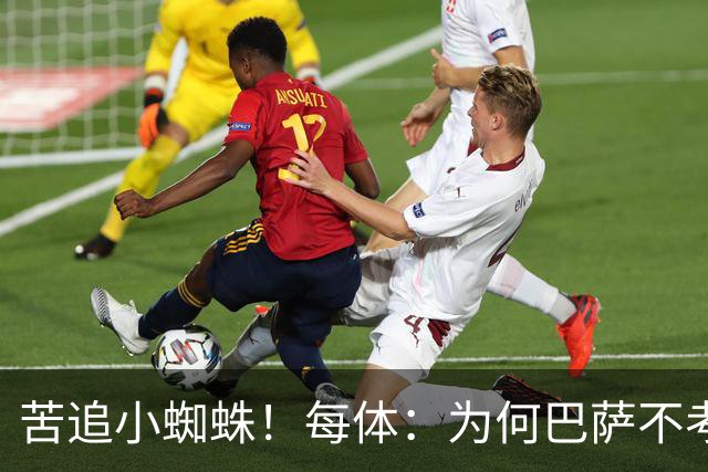 苦追小蜘蛛！每体：为何巴萨不考虑奥亚萨瓦尔？更便宜还有领导力